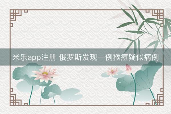 米乐app注册 俄罗斯发现一例猴痘疑似病例