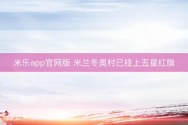米乐app官网版 米兰冬奥村已挂上五星红旗