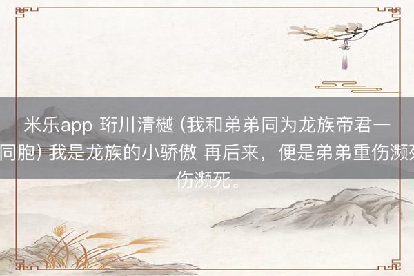 米乐app 珩川清樾 (我和弟弟同为龙族帝君一母同胞) 我是龙族的小骄傲 再后来,便是弟弟重伤濒死。