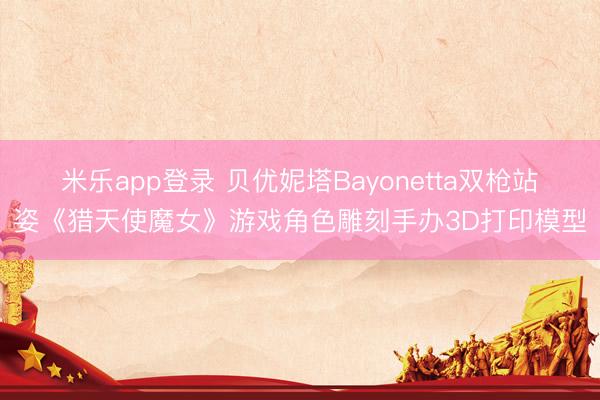 米乐app登录 贝优妮塔Bayonetta双枪站姿《猎天使魔女》游戏角色雕刻手办3D打印模型