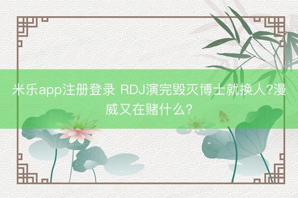 米乐app注册登录 RDJ演完毁灭博士就换人?漫威又在赌什么？