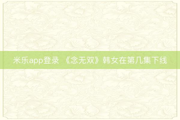 米乐app登录 《念无双》韩女在第几集下线