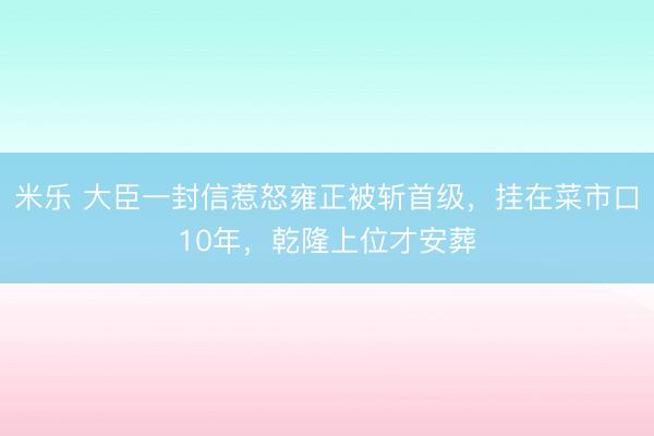 米乐 大臣一封信惹怒雍正被斩首级,挂在菜市口10年,乾隆上位才安葬
