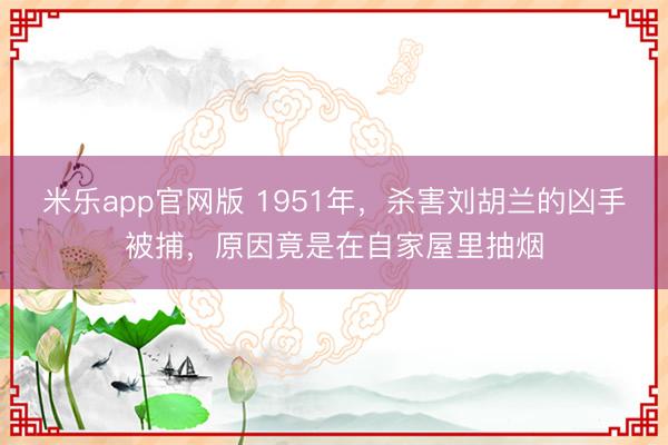 米乐app官网版 1951年，杀害刘胡兰的凶手被捕，原因竟是在自家屋里抽烟