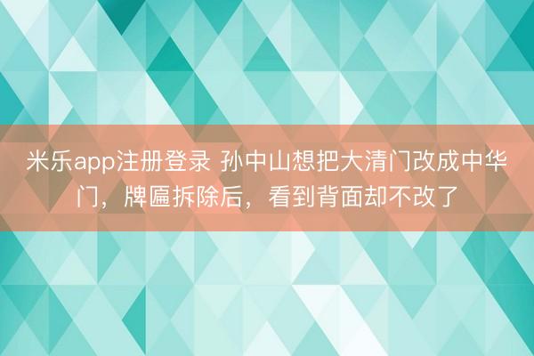 米乐app注册登录 孙中山想把大清门改成中华门，牌匾拆除后，看到背面却不改了