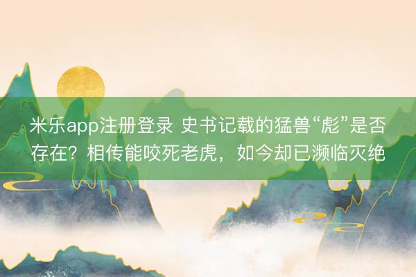 米乐app注册登录 史书记载的猛兽“彪”是否存在？相传能咬死老虎，如今却已濒临灭绝