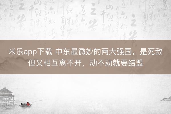 米乐app下载 中东最微妙的两大强国，是死敌但又相互离不开，动不动就要结盟