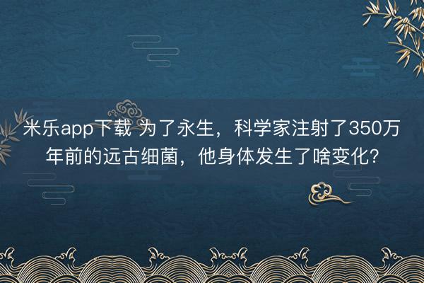 米乐app下载 为了永生，科学家注射了350万年前的远古细菌，他身体发生了啥变化？