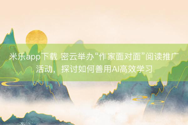 米乐app下载 密云举办“作家面对面”阅读推广活动,探讨如何善用AI高效学习