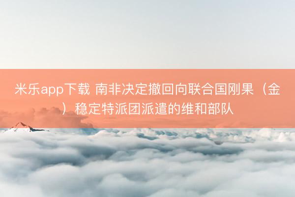 米乐app下载 南非决定撤回向联合国刚果（金）稳定特派团派遣的维和部队