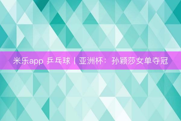 米乐app 乒乓球丨亚洲杯：孙颖莎女单夺冠