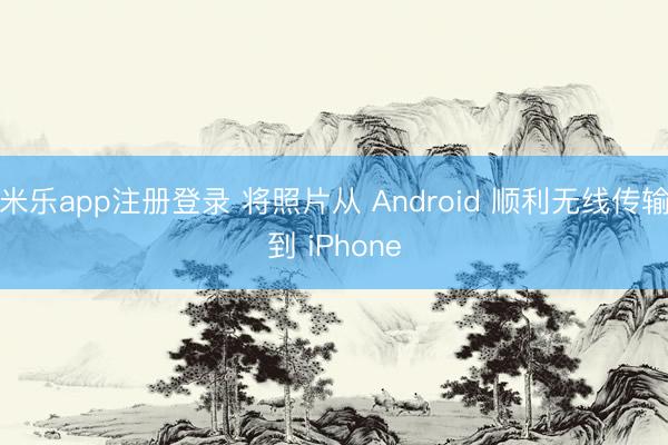 米乐app注册登录 将照片从 Android 顺利无线传输到 iPhone