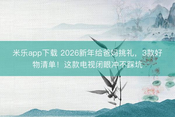 米乐app下载 2026新年给爸妈挑礼,3款好物清单!这款电视闭眼冲不踩坑