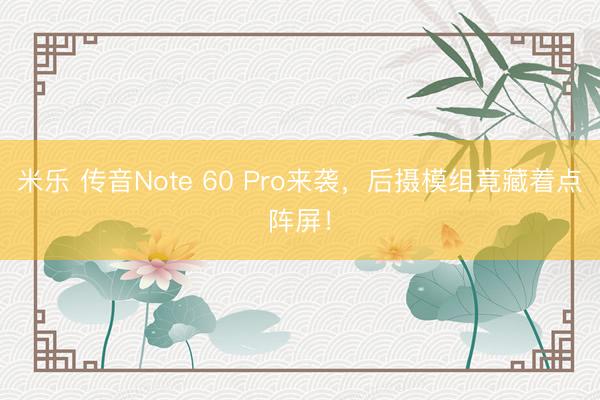 米乐 传音Note 60 Pro来袭，后摄模组竟藏着点阵屏！
