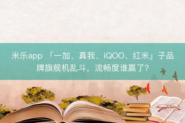 米乐app 「一加、真我、iQOO、红米」子品牌旗舰机乱斗，流畅度谁赢了？