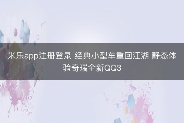 米乐app注册登录 经典小型车重回江湖 静态体验奇瑞全新QQ3