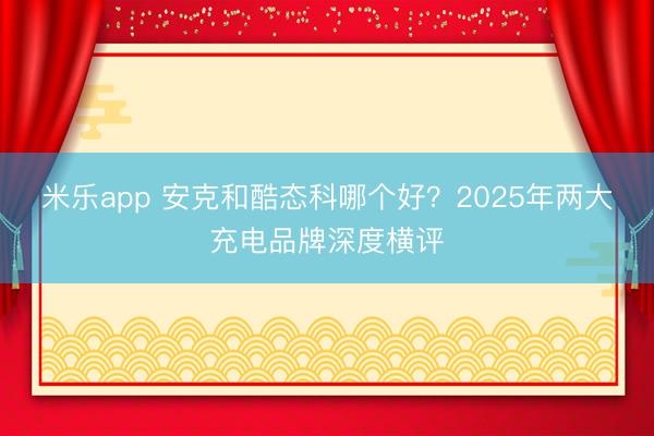 米乐app 安克和酷态科哪个好？2025年两大充电品牌深度横评