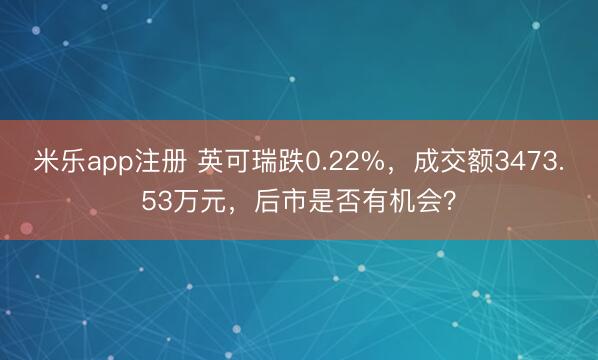 米乐app注册 英可瑞跌0.22%，成交额3473.53万元，后市是否有机会？