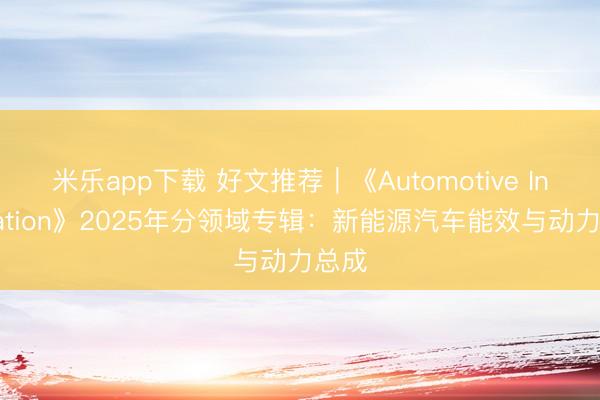 米乐app下载 好文推荐｜《Automotive Innovation》2025年分领域专辑：新能源汽车能效与动力总成
