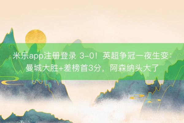 米乐app注册登录 3-0！英超争冠一夜生变：曼城大胜+差榜首3分，阿森纳头大了