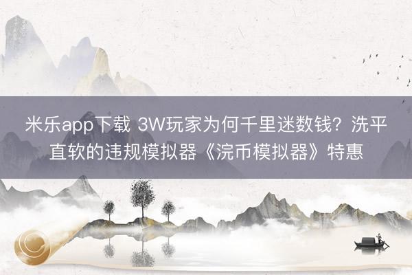 米乐app下载 3W玩家为何千里迷数钱？洗平直软的违规模拟器《浣币模拟器》特惠