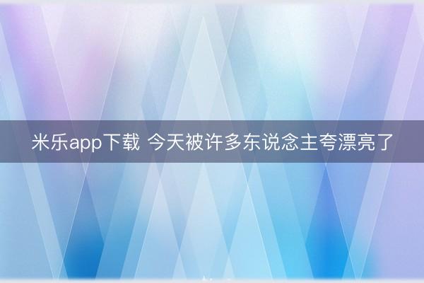 米乐app下载 今天被许多东说念主夸漂亮了