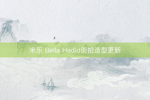 米乐 Bella Hadid街拍造型更新