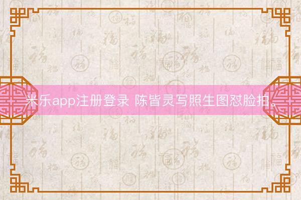 米乐app注册登录 陈皆灵写照生图怼脸拍<a href=