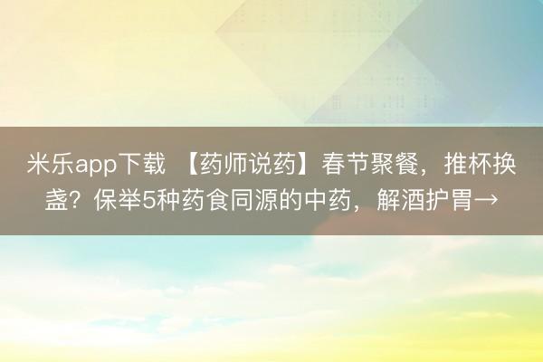 米乐app下载 【药师说药】春节聚餐，推杯换盏？保举5种药食同源的中药，解酒护胃→