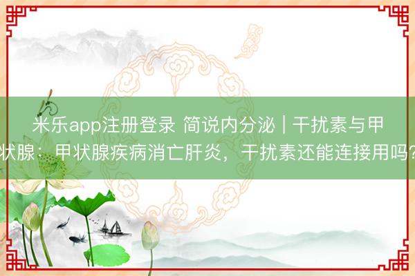 米乐app注册登录 简说内分泌 | 干扰素与甲状腺：甲状腺疾病消亡肝炎，干扰素还能连接用吗？