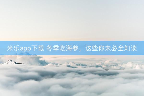 米乐app下载 冬季吃海参，这些你未必全知谈