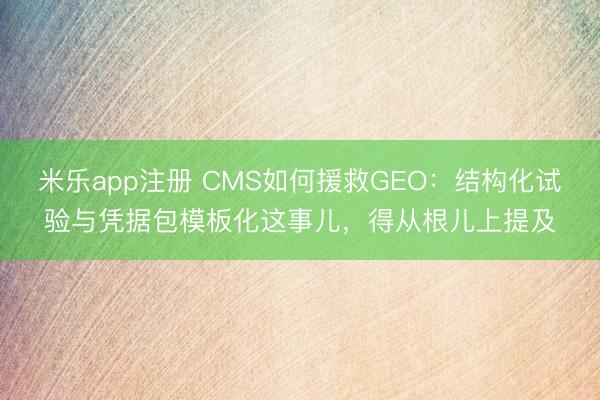 米乐app注册 CMS如何援救GEO：结构化试验与凭据包模板化这事儿，得从根儿上提及