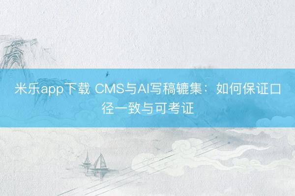 米乐app下载 CMS与AI写稿辘集:如何保证口径一致与可考证