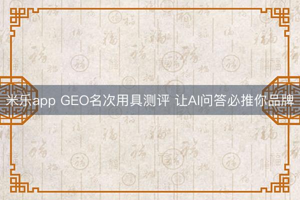 米乐app GEO名次用具测评 让AI问答必推你品牌