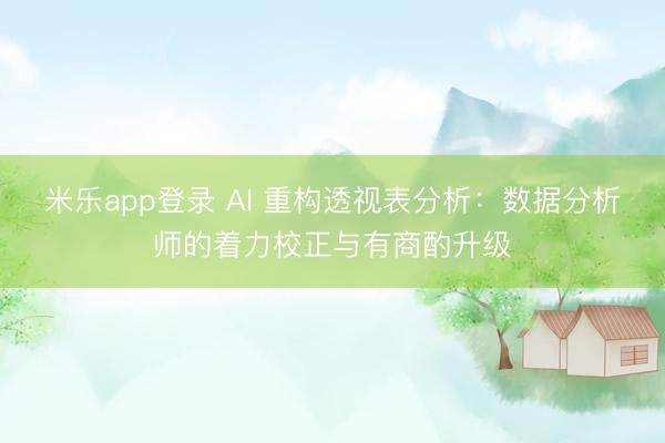 米乐app登录 AI 重构透视表分析：数据分析师的着力校正与有商酌升级