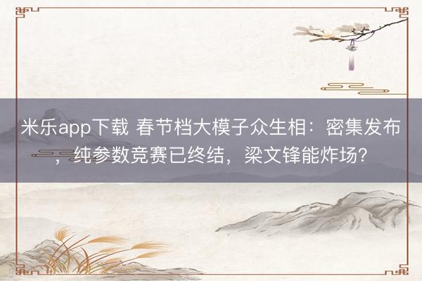 米乐app下载 春节档大模子众生相:密集发布,纯参数竞赛已终结,梁文锋能炸场?