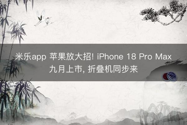 米乐app 苹果放大招! iPhone 18 Pro Max九月上市， 折叠机同步来