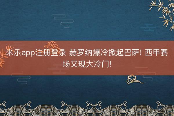 米乐app注册登录 赫罗纳爆冷掀起巴萨! 西甲赛场又现大冷门!