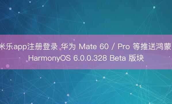 米乐app注册登录 华为 Mate 60 / Pro 等推送鸿蒙 HarmonyOS 6.0.0.328 Beta 版块