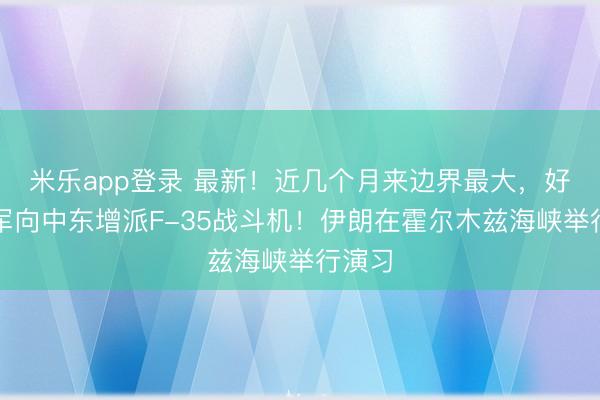 米乐app登录 最新！近几个月来边界最大，好意思军向中东增派F-35战斗机！伊朗在霍尔木兹海峡举行演习