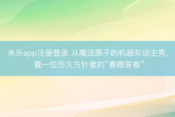 米乐app注册登录 从魔法原子的机器东谈主秀， 看一位历久方针者的“春晚答卷”