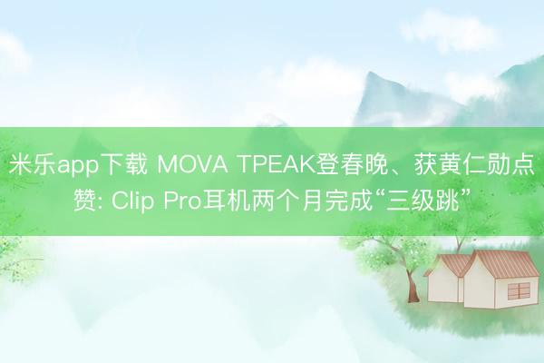 米乐app下载 MOVA TPEAK登春晚、获黄仁勋点赞: Clip Pro耳机两个月完成“三级跳”