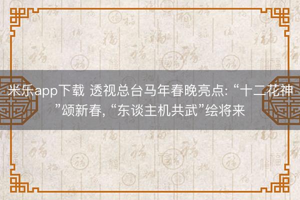 米乐app下载 透视总台马年春晚亮点: “十二花神”颂新春， “东谈主机共武”绘将来