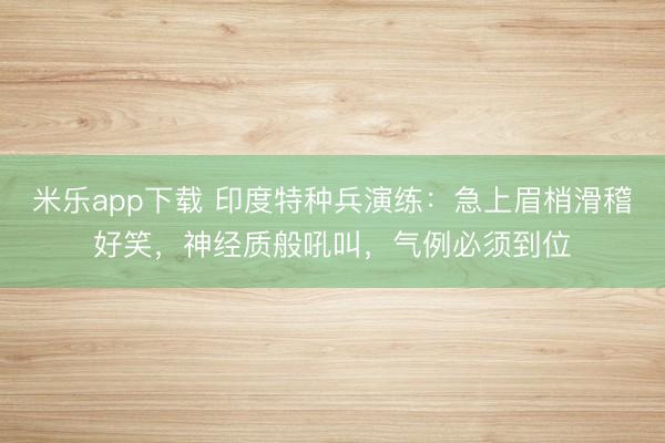 米乐app下载 印度特种兵演练：急上眉梢滑稽好笑，神经质般吼叫，气例必须到位