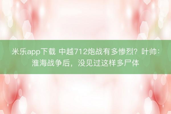 米乐app下载 中越712炮战有多惨烈？叶帅：淮海战争后，没见过这样多尸体