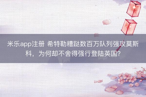 米乐app注册 希特勒糟跶数百万队列强攻莫斯科，为何却不舍得强行登陆英国？