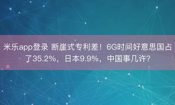 米乐app登录 断崖式专利差！6G时间好意思国占了35.2%，日本9.9%，中国事几许？