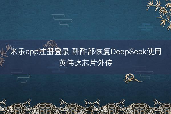 米乐app注册登录 酬酢部恢复DeepSeek使用英伟达芯片外传