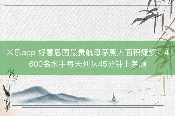 米乐app 好意思国最贵航母茅厕大面积瘫痪:4600名水手每天列队45分钟上茅厕