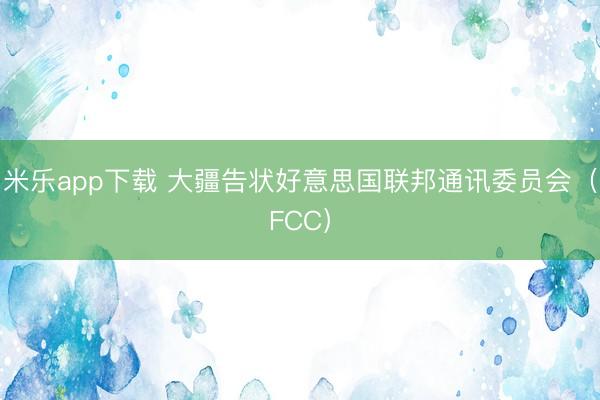 米乐app下载 大疆告状好意思国联邦通讯委员会（FCC）